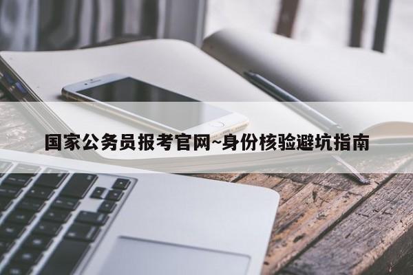 国家公务员报考官网~身份核验避坑指南