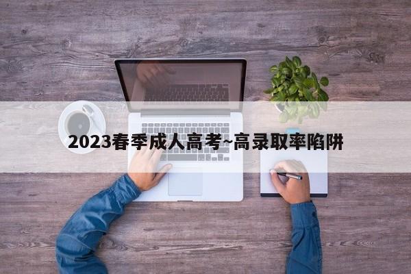 2023春季成人高考~高录取率陷阱