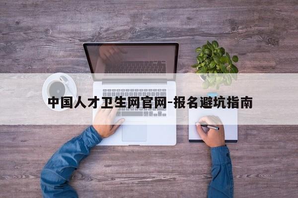 中国人才卫生网官网-报名避坑指南
