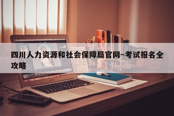 四川人力资源和社会保障局官网~考试报名全攻略