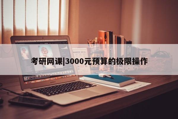 考研网课|3000元预算的极限操作