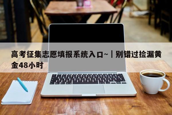 高考征集志愿填报系统入口~|别错过捡漏黄金48小时