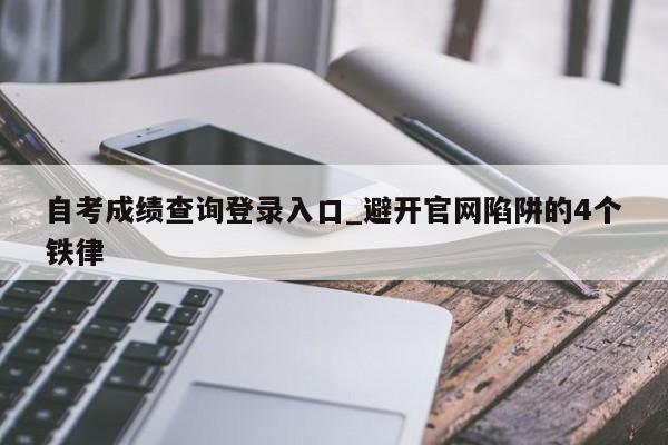 自考成绩查询登录入口_避开官网陷阱的4个铁律