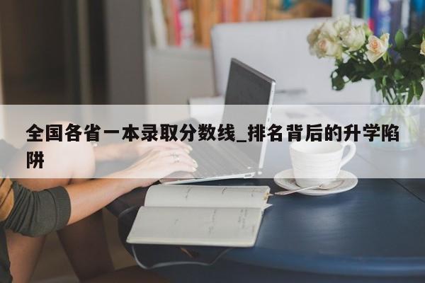全国各省一本录取分数线_排名背后的升学陷阱