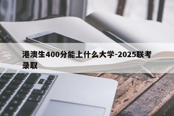 港澳生400分能上什么大学-2025联考录取