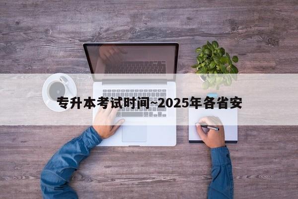专升本考试时间~2025年各省安