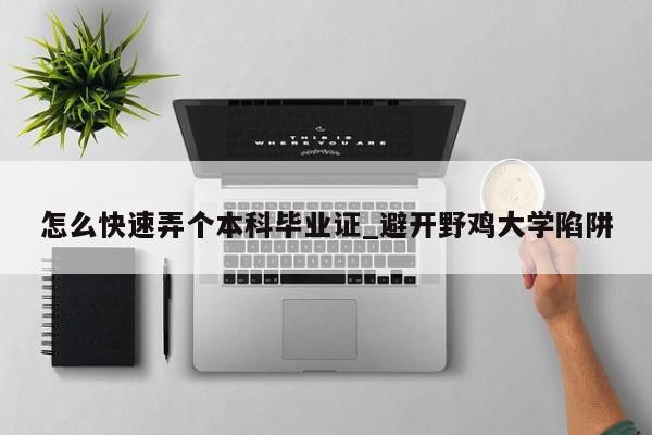 怎么快速弄个本科毕业证_避开野鸡大学陷阱