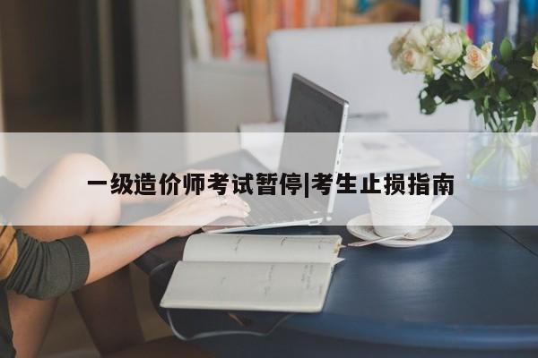 一级造价师考试暂停|考生止损指南