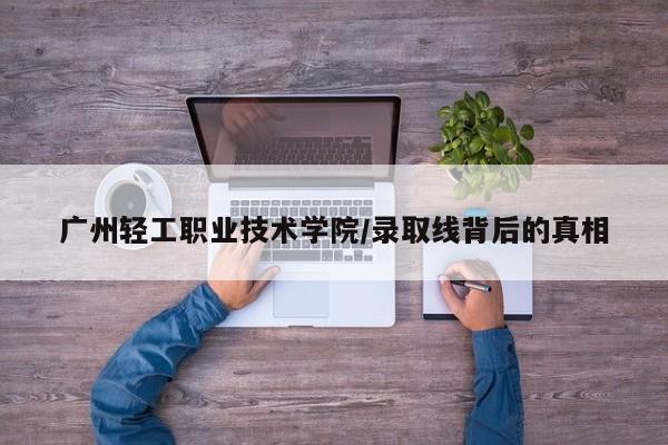 广州轻工职业技术学院/录取线背后的真相