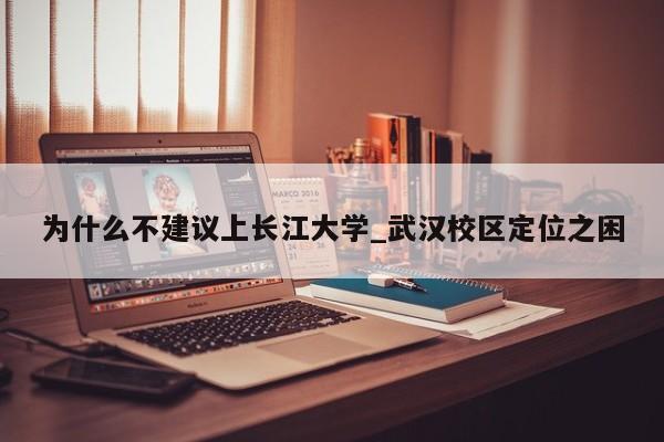 为什么不建议上长江大学_武汉校区定位之困