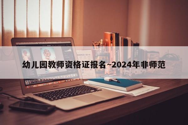 幼儿园教师资格证报名~2024年非师范