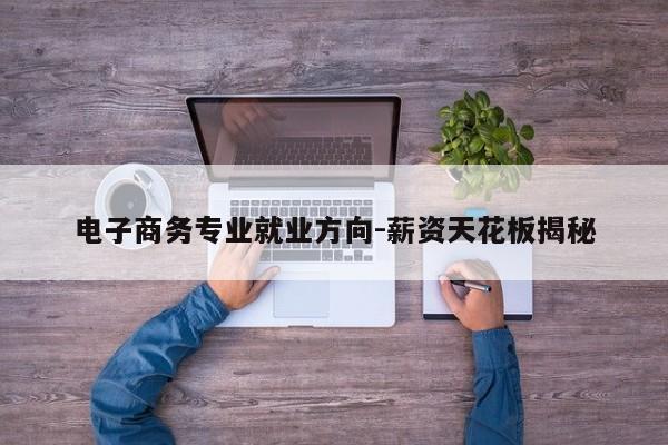 电子商务专业就业方向-薪资天花板揭秘