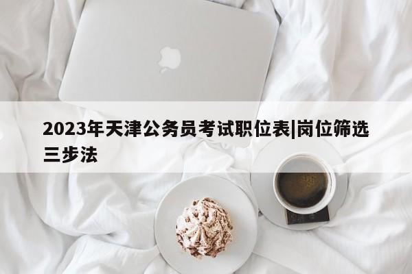 2023年天津公务员考试职位表|岗位筛选三步法
