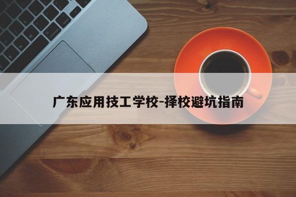 广东应用技工学校-择校避坑指南