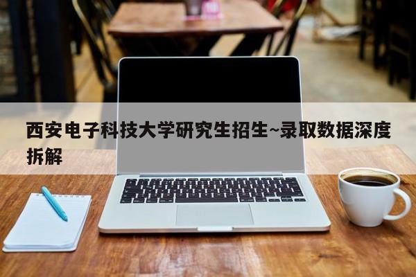 西安电子科技大学研究生招生~录取数据深度拆解