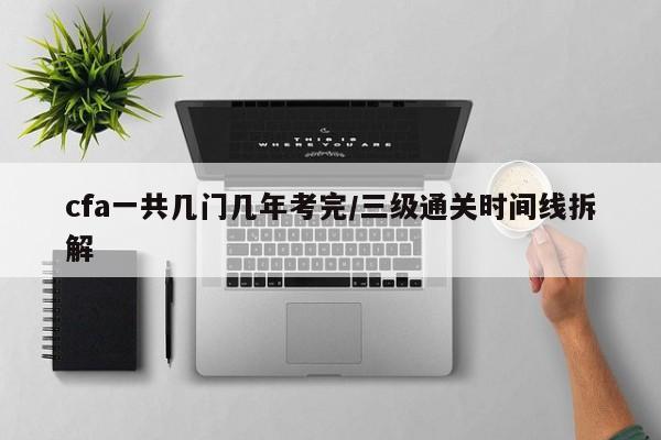 cfa一共几门几年考完/三级通关时间线拆解