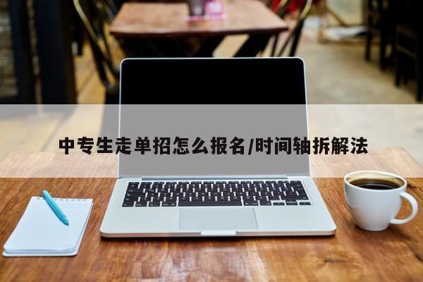 中专生走单招怎么报名/时间轴拆解法