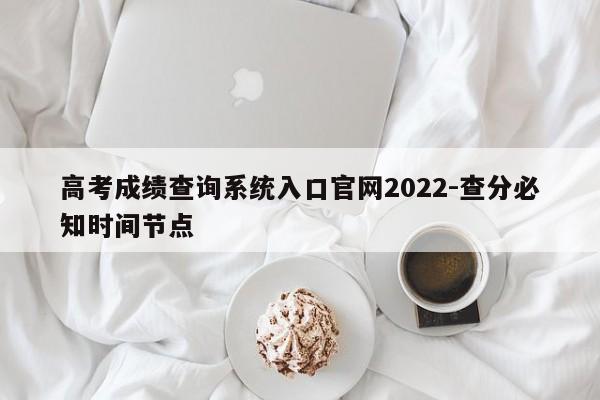 高考成绩查询系统入口官网2022-查分必知时间节点