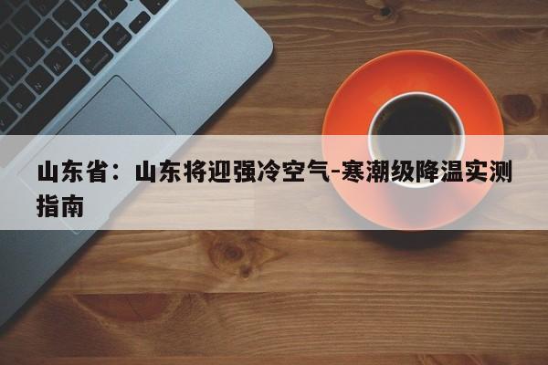 山东省:山东将迎强冷空气-寒潮级降温实测指南