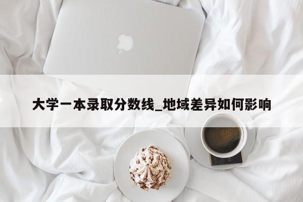 大学一本录取分数线_地域差异如何影响