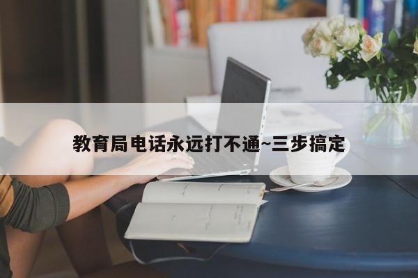 教育局电话永远打不通~三步搞定